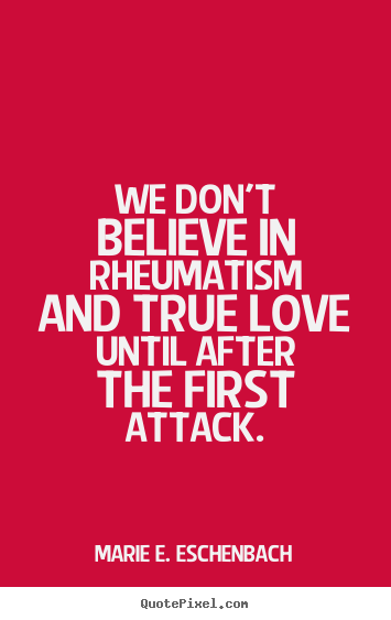 We don't believe in rheumatism and true love until after the.. Marie E. Eschenbach  love quote