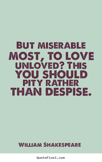 Love quote - But miserable most, to love unloved? this you should pity rather..