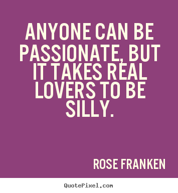 Sayings about love - Anyone can be passionate, but it takes real lovers to be..