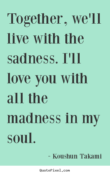 Love quotes - Together, we'll live with the sadness. i'll love you with all the..