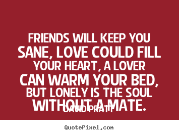 How to design picture quotes about love - Friends will keep you sane, love could fill..
