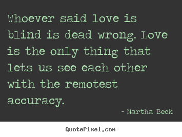 Martha Beck picture quotes - Whoever said love is blind is dead wrong... - Love sayings