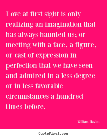 Love at first sight is only realizing an imagination that has.. William Hazlitt  love quotes