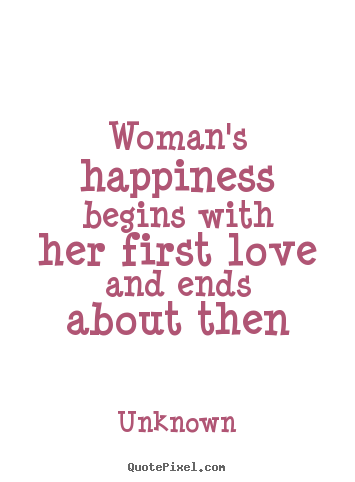 Quotes about love - Woman's happiness begins with her first love and ends about then