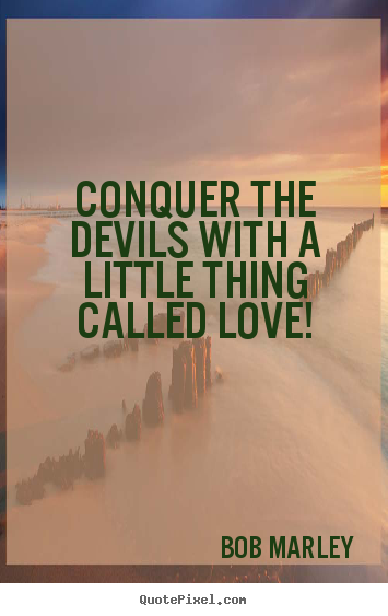 Quotes about love - Conquer the devils with a little thing called..