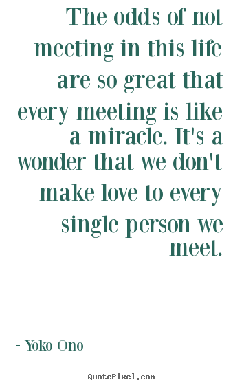 Sayings about love - The odds of not meeting in this life are so great..