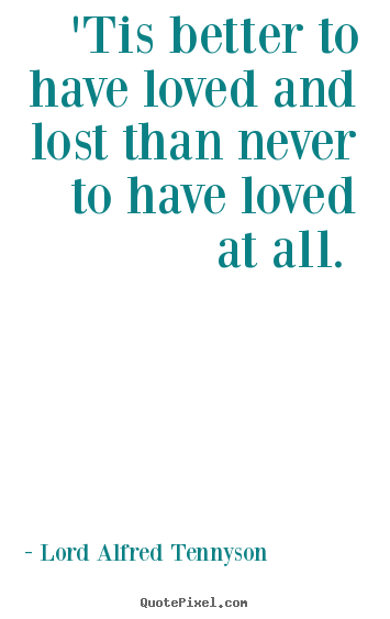 Quote about love - 'tis better to have loved and lost than never to have loved..