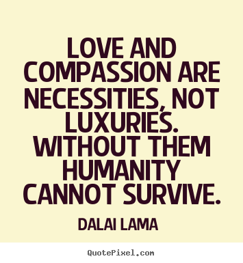Love quote - Love and compassion are necessities, not luxuries. without them humanity..