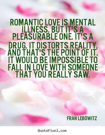 Romantic love is mental illness. but it's a pleasurable one. it's.. Fran Lebowitz good love quotes
