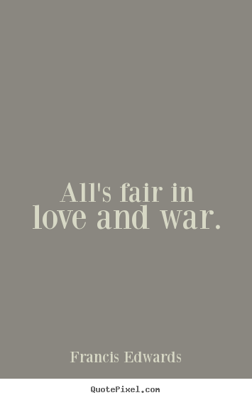 Quote about love - All's fair in love and war.
