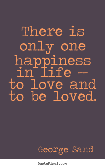 There is only one happiness in life -- to.. George Sand great love quote