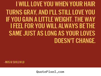 Quotes about love - I will love you when your hair turns gray, and..