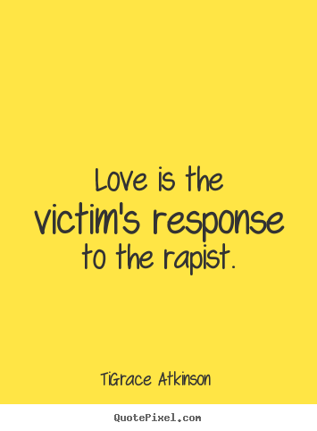 Ti-Grace Atkinson picture quotes - Love is the victim's response to the rapist. - Love quotes