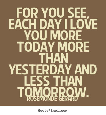 For you see, each day i love you more today more than yesterday.. Rosemonde Gerard good love quotes