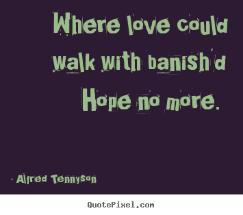 Where love could walk with banish'd hope no more.  Alfred Tennyson  love quotes