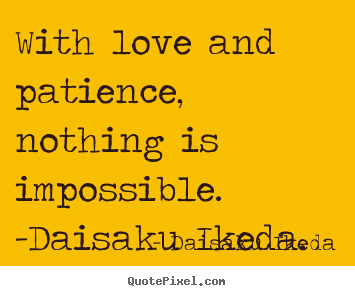 Daisaku Ikeda photo quotes - With love and patience, nothing is impossible. -daisaku.. - Love quotes