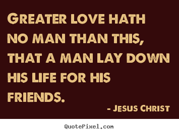 Quotes about love - Greater love hath no man than this, that a man lay down..