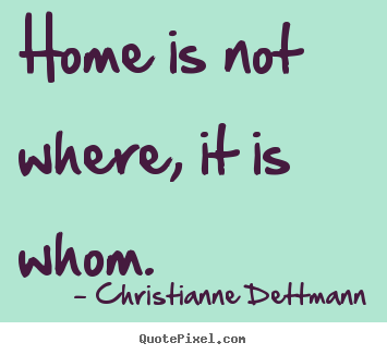 Home is not where, it is whom.  Christianne Dettmann great love quotes
