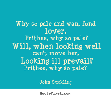 John Suckling picture quotes - Why so pale and wan, fond lover, prithee, why so pale? will, when looking.. - Love sayings