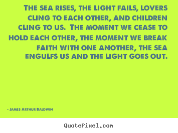 The sea rises, the light fails, lovers cling to each other, and children.. James Arthur Baldwin famous love quotes