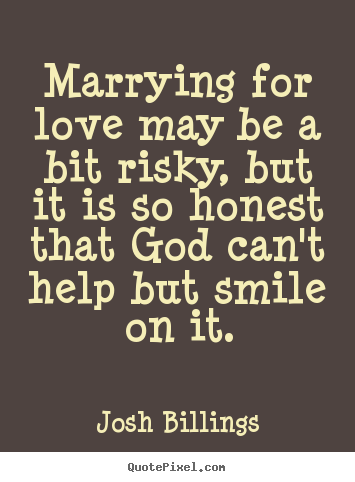 Josh Billings poster quote - Marrying for love may be a bit risky, but it is so honest that god.. - Love quotes