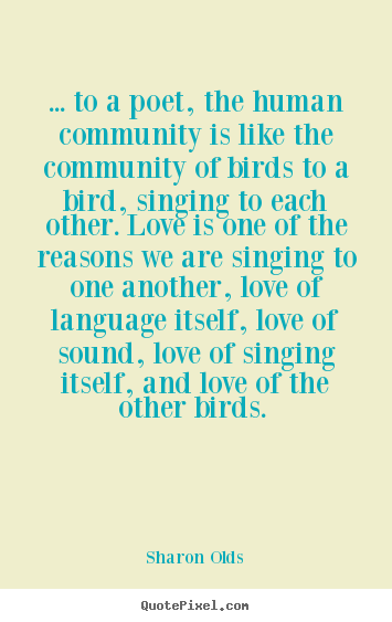 Sharon Olds picture quotes - ... to a poet, the human community is like the community of birds.. - Love quote
