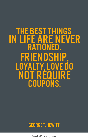 The best things in life are never rationed. friendship, loyalty, love.. George T. Hewitt greatest love quotes