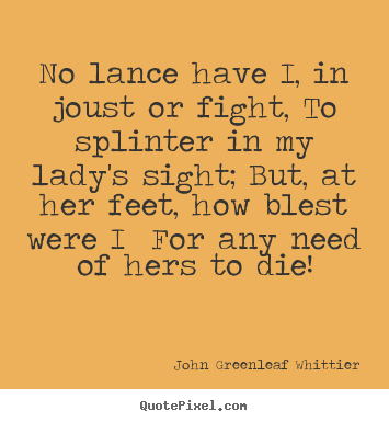 No lance have i, in joust or fight, to splinter in my lady's sight;.. John Greenleaf Whittier  love quotes