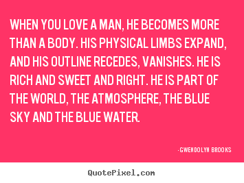 When you love a man, he becomes more than a body. his physical.. Gwendolyn Brooks best love quote
