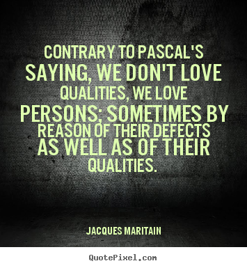 Contrary to pascal's saying, we don't love.. Jacques Maritain top love quotes