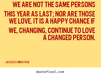 Love quote - We are not the same persons this year as last; nor are those we love...