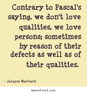 Contrary to pascal's saying, we don't love qualities, we.. Jacques Maritain top love sayings