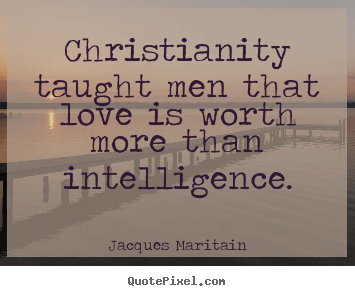 Jacques Maritain picture quotes - Christianity taught men that love is worth more than intelligence. - Love quotes