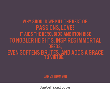 Why should we kill the best of passions, love? it aids the hero,.. James Thomson  love quotes