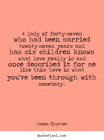 A lady of forty-seven who had been married twenty-seven years and has.. James Thurber popular love quotes