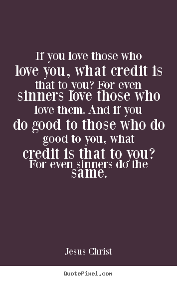 Quotes about love - If you love those who love you, what credit is that to you? for even..