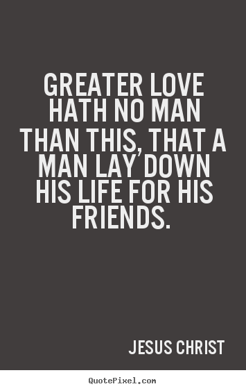 Greater love hath no man than this, that a man.. Jesus Christ best love quotes