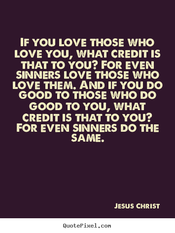 Quote about love - If you love those who love you, what credit is that to you? for..
