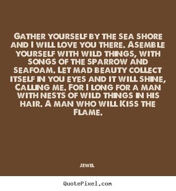 Create picture quotes about love - Gather yourself by the sea shore and i will love you there. asemble..