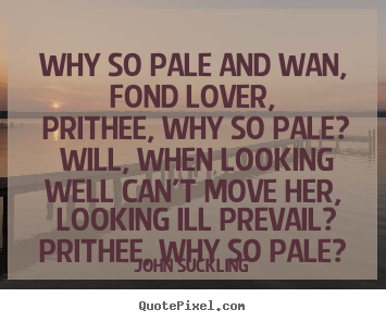Love quotes - Why so pale and wan, fond lover, prithee, why so pale?..