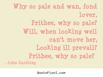 Sayings about love - Why so pale and wan, fond lover, prithee, why so pale? will,..