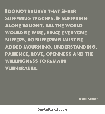 Joseph Addison picture quotes - I do not believe that sheer suffering teaches. if.. - Love quote