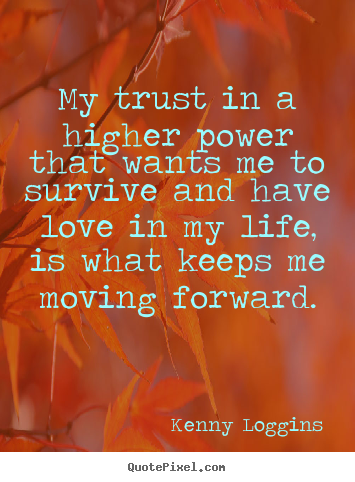 My trust in a higher power that wants me to survive and have love in.. Kenny Loggins  love quote