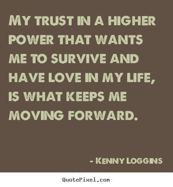 Quotes about love - My trust in a higher power that wants me to survive and have love..
