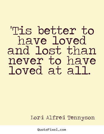 Love quotes - 'tis better to have loved and lost than never to have loved at all...