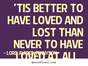 Make poster quotes about love - 'tis better to have loved and lost than never to have loved at all...