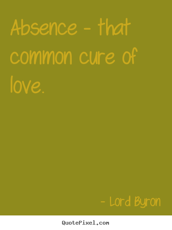 Absence - that common cure of love. Lord Byron popular love sayings
