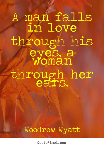 A man falls in love through his eyes, a woman through her ears. Woodrow Wyatt  love quote