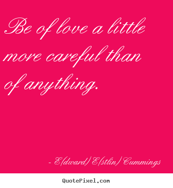 E(dward) E(stlin) Cummings picture quotes - Be of love a little more careful than of anything. - Love quote