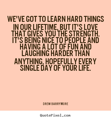 We've got to learn hard things in our lifetime, but it's.. Drew Barrymore great love quotes